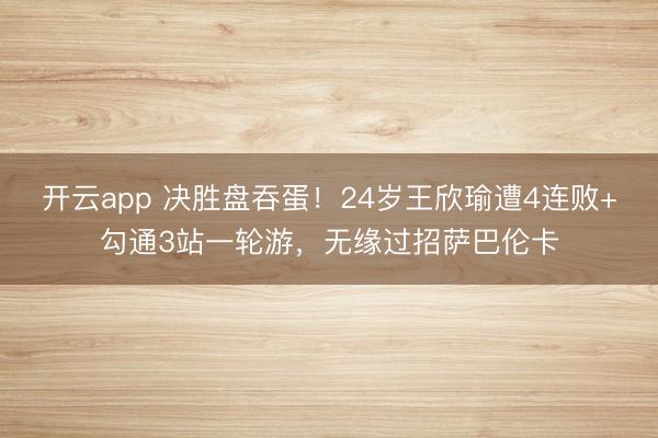 开云app 决胜盘吞蛋！24岁王欣瑜遭4连败+勾通3站一轮游，无缘过招萨巴伦卡