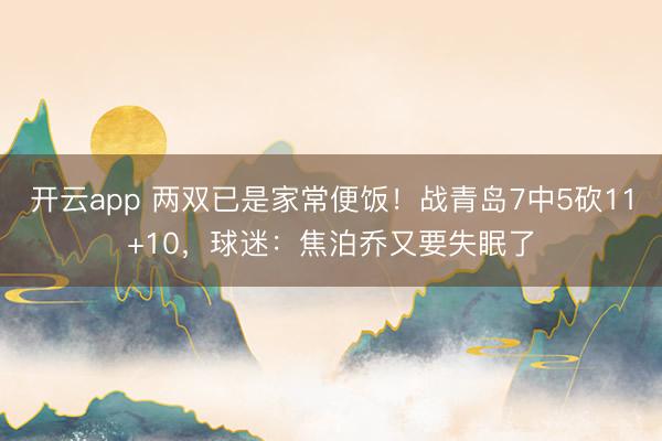 开云app 两双已是家常便饭！战青岛7中5砍11+10，球迷：焦泊乔又要失眠了
