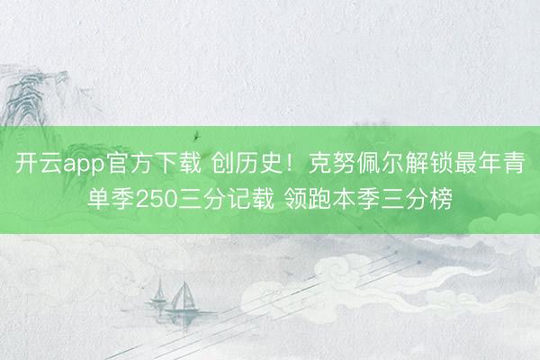 开云app官方下载 创历史！克努佩尔解锁最年青单季250三分记载 领跑本季三分榜