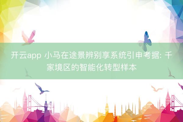 开云app 小马在途景辨别享系统引申考据: 千家境区的智能化转型样本