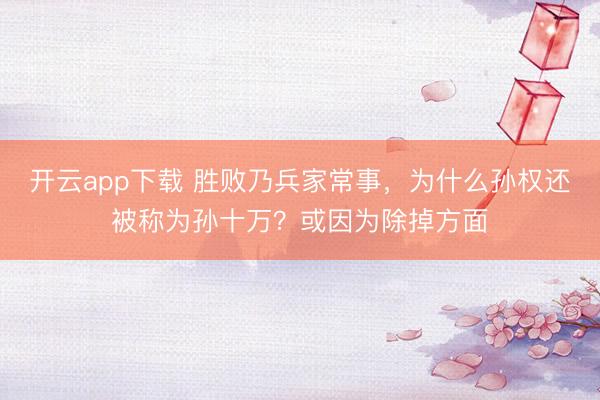 开云app下载 胜败乃兵家常事,为什么孙权还被称为孙十万?或因为除掉方面