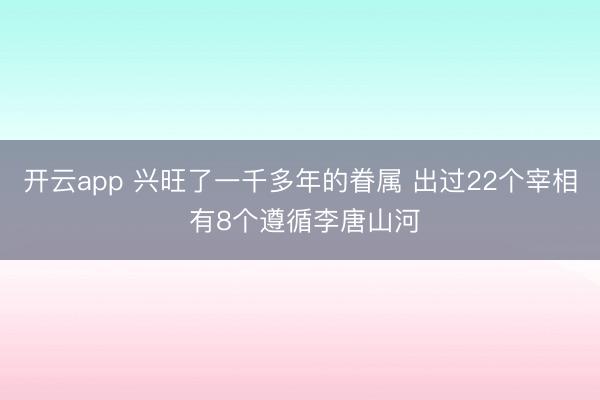 开云app 兴旺了一千多年的眷属 出过22个宰相 有8个遵循李唐山河