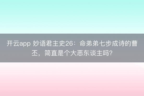 开云app 妙语君主史26：命弟弟七步成诗的曹丕，简直是个大恶东谈主吗？