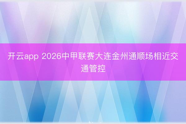 开云app 2026中甲联赛大连金州通顺场相近交通管控