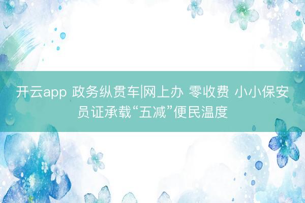 开云app 政务纵贯车|网上办 零收费 小小保安员证承载“五减”便民温度