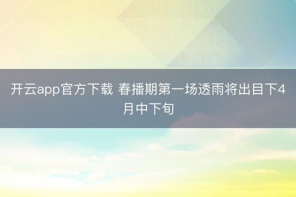 开云app官方下载 春播期第一场透雨将出目下4月中下旬