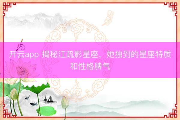 开云app 揭秘江疏影星座，她独到的星座特质和性格脾气