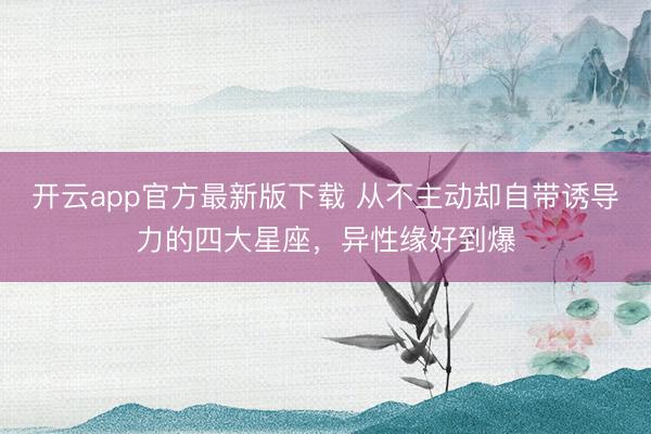 开云app官方最新版下载 从不主动却自带诱导力的四大星座，异性缘好到爆