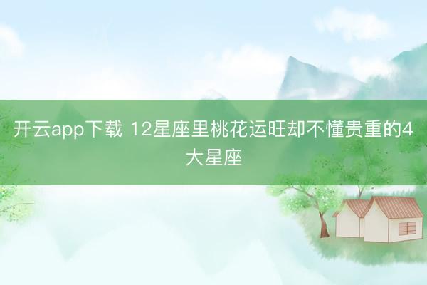 开云app下载 12星座里桃花运旺却不懂贵重的4大星座