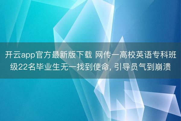 开云app官方最新版下载 网传一高校英语专科班级22名毕业生无一找到使命, 引导员气到崩溃