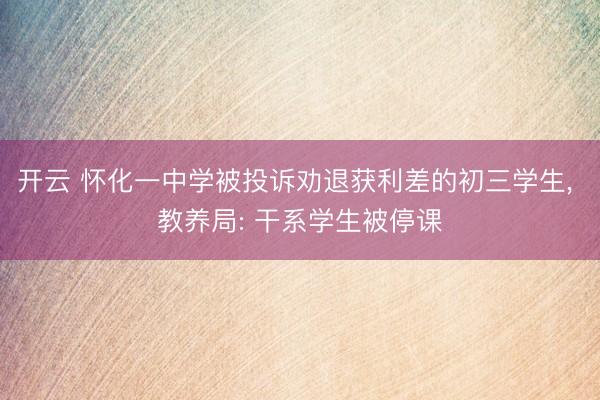 开云 怀化一中学被投诉劝退获利差的初三学生, 教养局: 干系学生被停课
