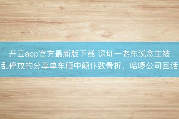 开云app官方最新版下载 深圳一老东说念主被乱停放的分享单车砸中颠仆致骨折,哈啰公司回话