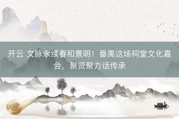 开云 文脉永续春和景明！番禺这场祠堂文化嘉会，聚贤聚力话传承