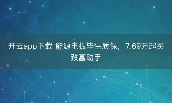 开云app下载 能源电板毕生质保，7.69万起买致富助手