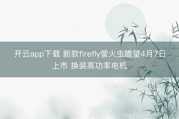 开云app下载 新款firefly萤火虫瞻望4月7日上市 换装高功率电机