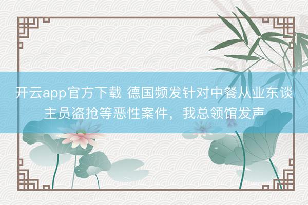 开云app官方下载 德国频发针对中餐从业东谈主员盗抢等恶性案件,我总领馆发声