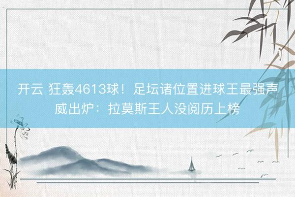 开云 狂轰4613球！足坛诸位置进球王最强声威出炉：拉莫斯王人没阅历上榜