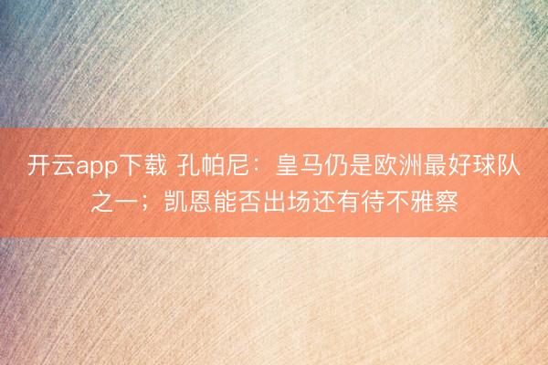 开云app下载 孔帕尼:皇马仍是欧洲最好球队之一;凯恩能否出场还有待不雅察