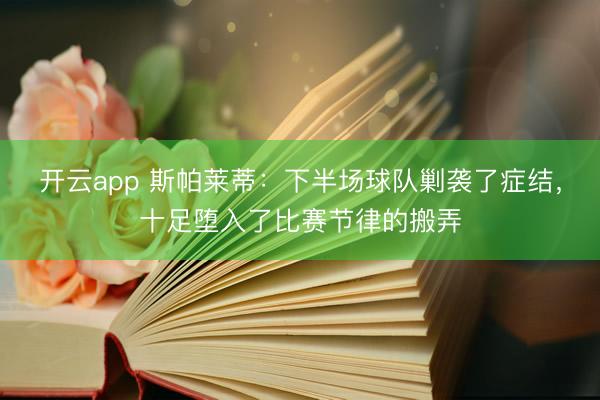 开云app 斯帕莱蒂：下半场球队剿袭了症结，十足堕入了比赛节律的搬弄