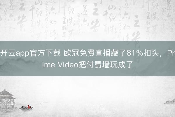 开云app官方下载 欧冠免费直播藏了81%扣头，Prime Video把付费墙玩成了