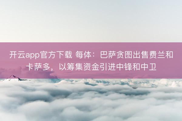 开云app官方下载 每体:巴萨贪图出售费兰和卡萨多,以筹集资金引进中锋和中卫
