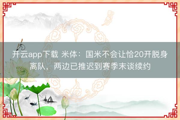 开云app下载 米体：国米不会让恰20开脱身离队，两边已推迟到赛季末谈续约