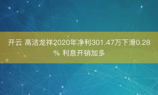 开云 高洁龙祥2020年净利301.47万下滑0.28% 利息开销加多