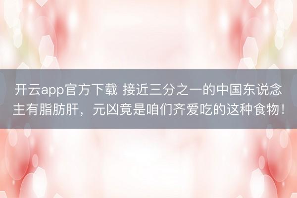 开云app官方下载 接近三分之一的中国东说念主有脂肪肝,元凶竟是咱们齐爱吃的这种食物!