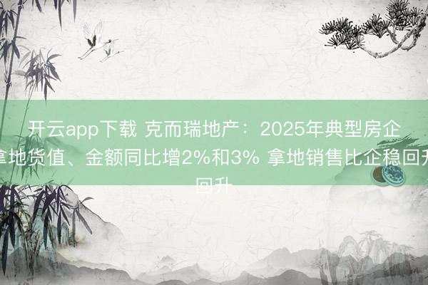 开云app下载 克而瑞地产:2025年典型房企拿地货值、金额同比增2%和3% 拿地销售比企稳回升