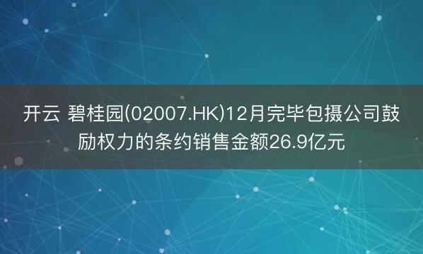 开云 碧桂园(02007.HK)12月完毕包摄公司鼓励权力的条约销售金额26.9亿元