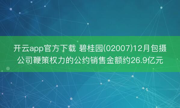 开云app官方下载 碧桂园(02007)12月包摄公司鞭策权力的公约销售金额约26.9亿元