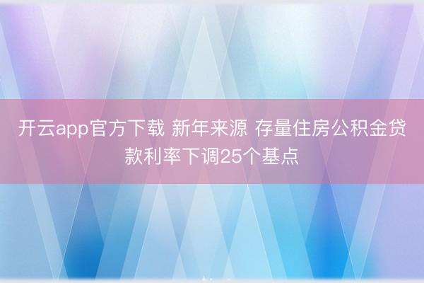 开云app官方下载 新年来源 存量住房公积金贷款利率下调25个基点