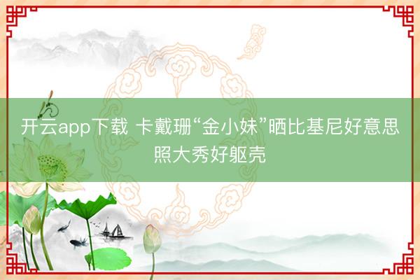 开云app下载 卡戴珊“金小妹”晒比基尼好意思照大秀好躯壳