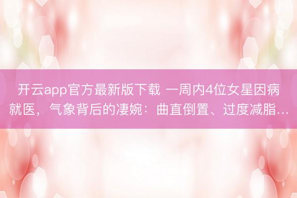 开云app官方最新版下载 一周内4位女星因病就医,气象背后的凄婉:曲直倒置、过度减脂…