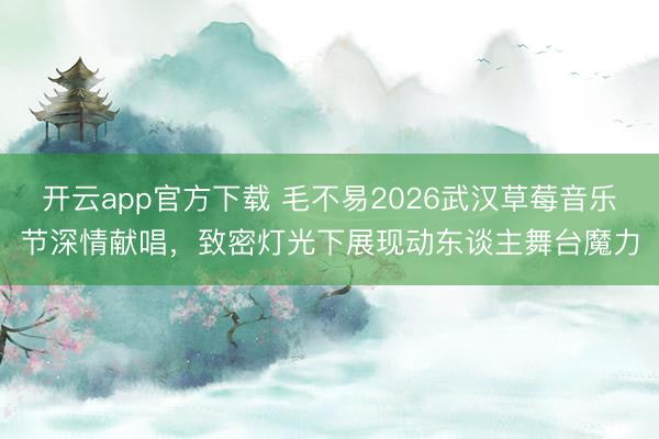 开云app官方下载 毛不易2026武汉草莓音乐节深情献唱，致密灯光下展现动东谈主舞台魔力