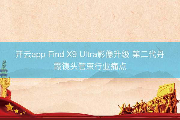 开云app Find X9 Ultra影像升级 第二代丹霞镜头管束行业痛点