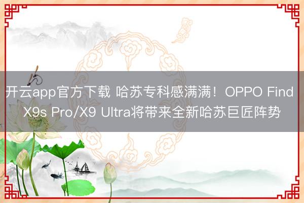 开云app官方下载 哈苏专科感满满！OPPO Find X9s Pro/X9 Ultra将带来全新哈苏巨匠阵势