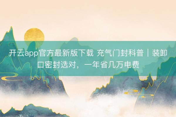 开云app官方最新版下载 充气门封科普|装卸口密封选对,一年省几万电费