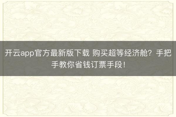 开云app官方最新版下载 购买超等经济舱?手把手教你省钱订票手段!