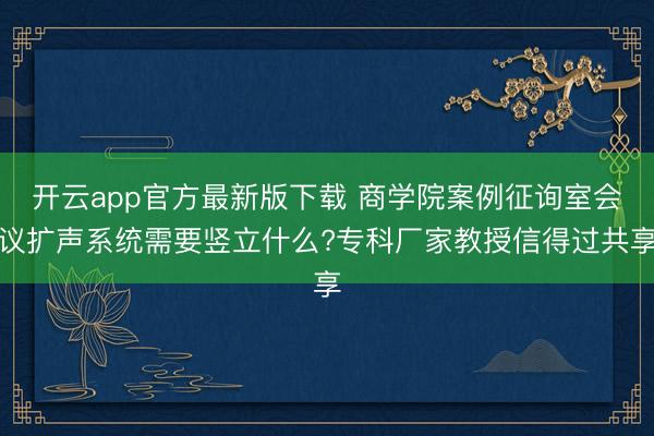 开云app官方最新版下载 商学院案例征询室会议扩声系统需要竖立什么?专科厂家教授信得过共享