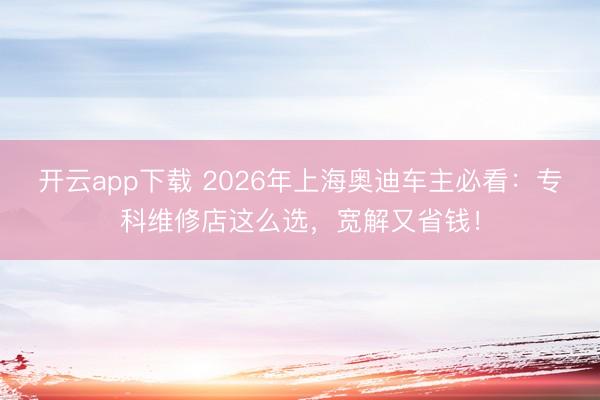 开云app下载 2026年上海奥迪车主必看：专科维修店这么选，宽解又省钱！