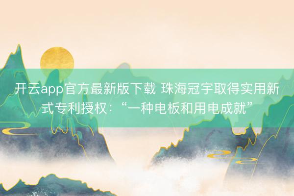 开云app官方最新版下载 珠海冠宇取得实用新式专利授权：“一种电板和用电成就”