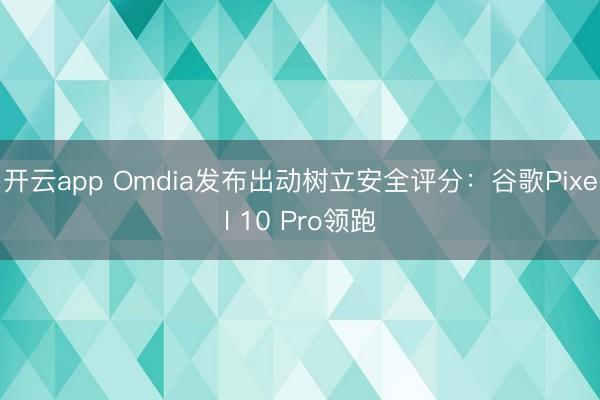 开云app Omdia发布出动树立安全评分：谷歌Pixel 10 Pro领跑