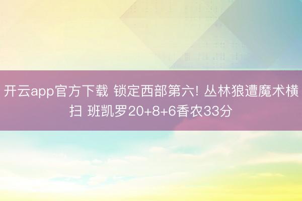 开云app官方下载 锁定西部第六! 丛林狼遭魔术横扫 班凯罗20+8+6香农33分