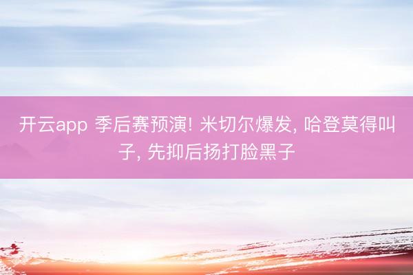 开云app 季后赛预演! 米切尔爆发， 哈登莫得叫子， 先抑后扬打脸黑子