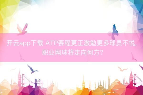 开云app下载 ATP赛程更正激勉更多球员不悦, 职业网球将走向何方?
