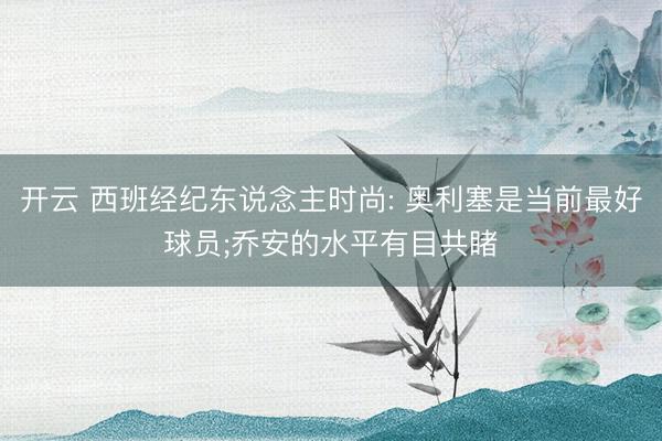 开云 西班经纪东说念主时尚: 奥利塞是当前最好球员;乔安的水平有目共睹