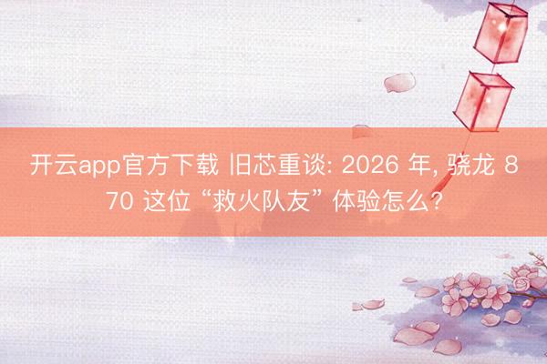 开云app官方下载 旧芯重谈: 2026 年， 骁龙 870 这位 “救火队友” 体验怎么?