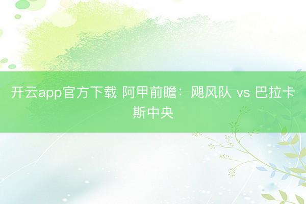 开云app官方下载 阿甲前瞻：飓风队 vs 巴拉卡斯中央
