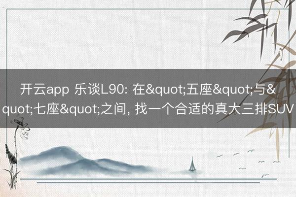 开云app 乐谈L90: 在"五座"与"七座"之间, 找一个合适的真大三排SUV
